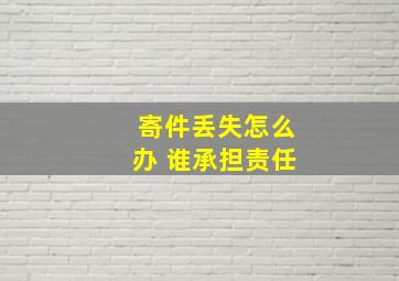 寄件丢失怎么办 谁承担责任